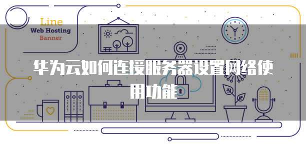 华为云如何连接服务器设置网络使用功能