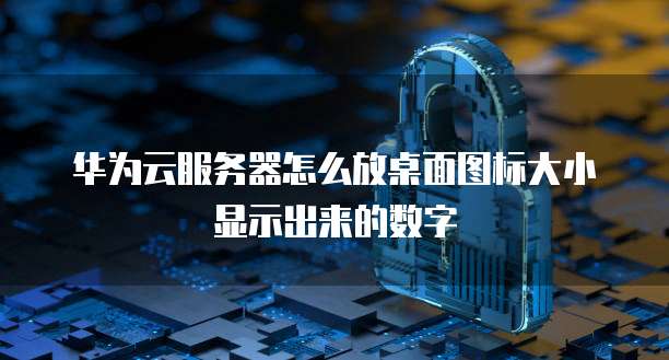 华为云服务器怎么放桌面图标大小显示出来的数字