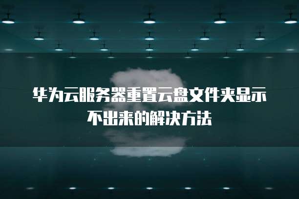 华为云服务器重置云盘文件夹显示不出来的解决方法