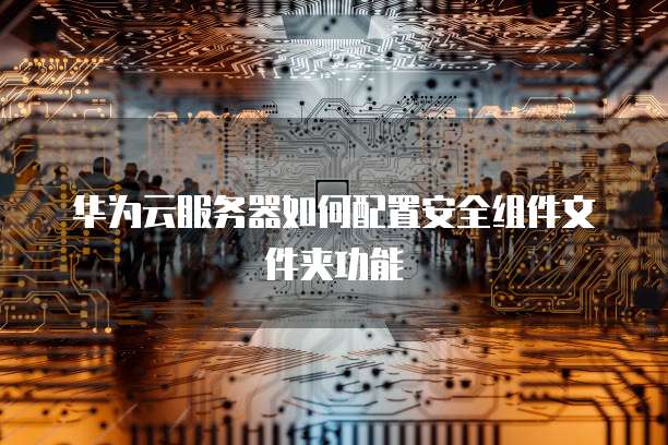 华为云服务器如何配置安全组件文件夹功能