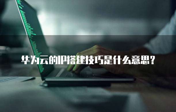 华为云的IP搭建技巧是什么意思？