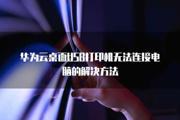华为云桌面USB打印机无法连接电脑的解决方法