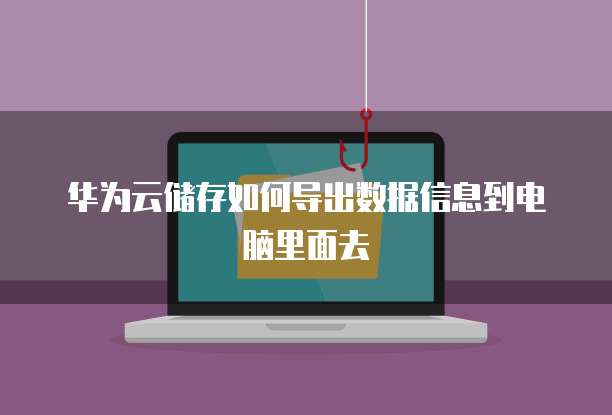 华为云储存如何导出数据信息到电脑里面去