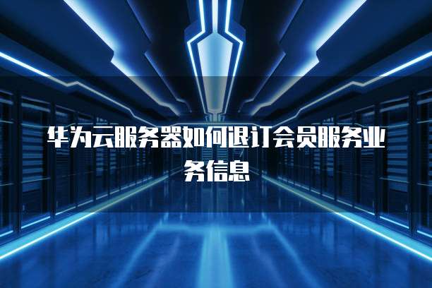 华为云服务器如何退订会员服务业务信息