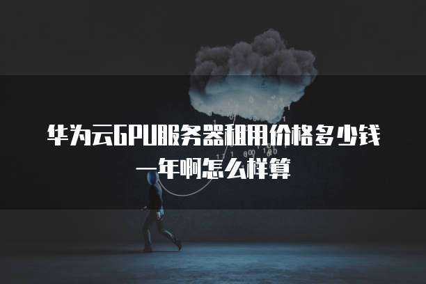 华为云GPU服务器租用价格多少钱一年啊怎么样算