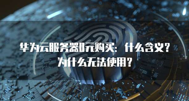 华为云服务器0元购买:什么含义?为什么无法使用?