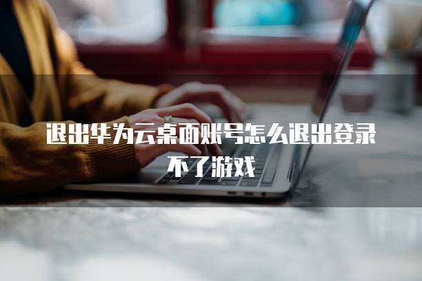 退出华为云桌面账号怎么退出登录不了游戏