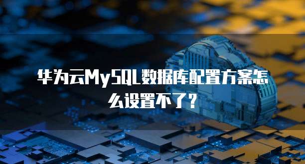 华为云MySQL数据库配置方案怎么设置不了？