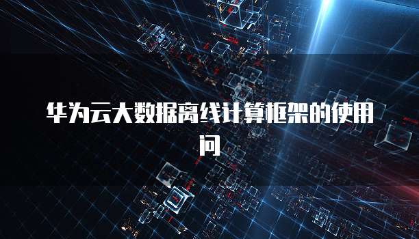 华为云大数据离线计算框架的使用问