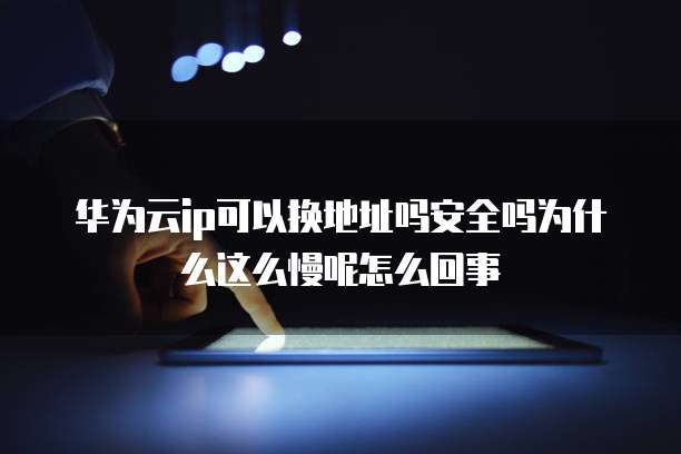 华为云ip可以换地址吗安全吗为什么这么慢呢怎么回事