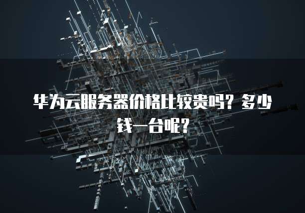 华为云服务器价格比较贵吗?多少钱一台呢?
