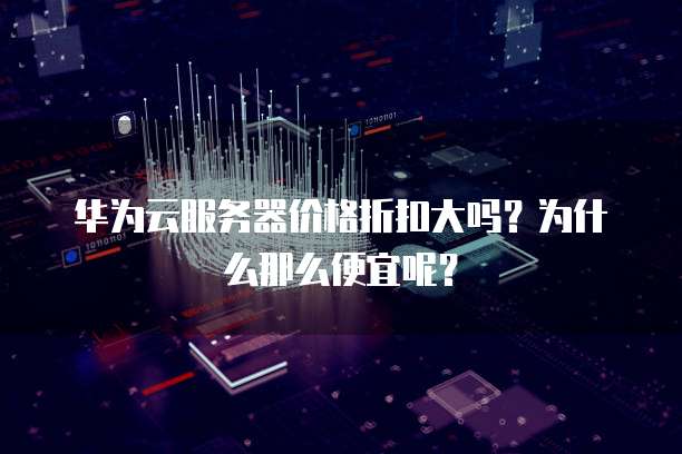 华为云服务器价格折扣大吗?为什么那么便宜呢?