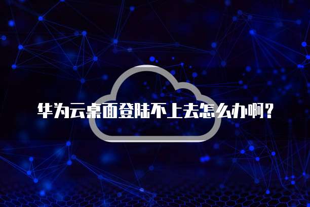 华为云桌面登陆不上去怎么办啊?