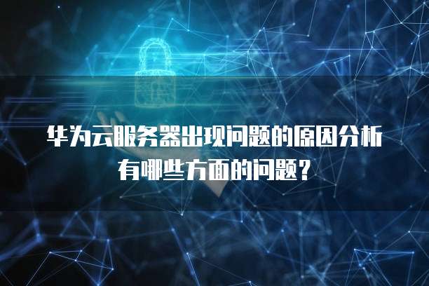 华为云服务器出现问题的原因分析有哪些方面的问题?