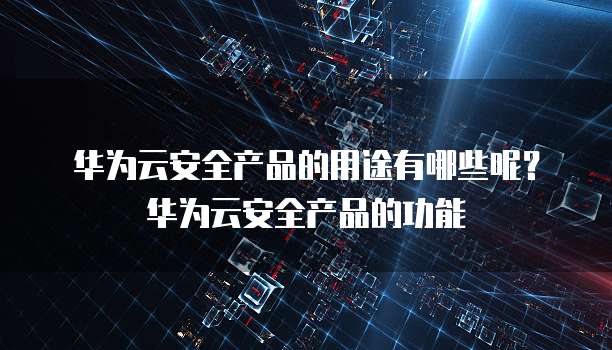 华为云安全产品的用途有哪些呢?华为云安全产品的功能