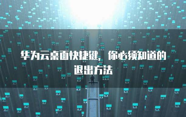 华为云桌面快捷键,你必须知道的退出方法
