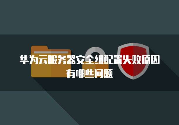 华为云服务器安全组配置失败原因有哪些问题