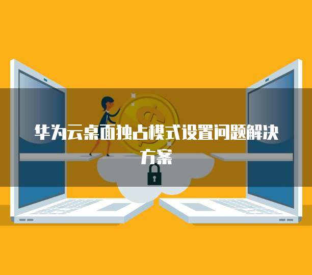 华为云桌面独占模式设置问题解决方案