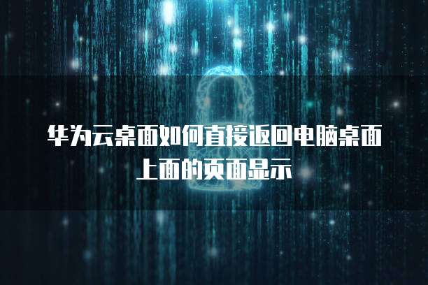 华为云桌面如何直接返回电脑桌面上面的页面显示