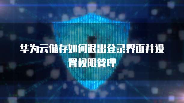 华为云储存如何退出登录界面并设置权限管理