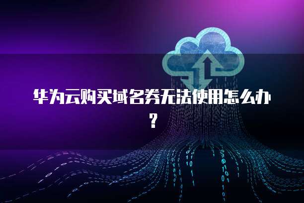 华为云购买域名券无法使用怎么办？