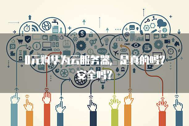 0元购华为云服务器，是真的吗？安全吗？