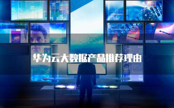华为云大数据产品推荐理由