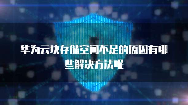 华为云块存储空间不足的原因有哪些解决方法呢