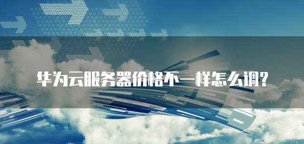 华为云服务器价格不一样怎么调？