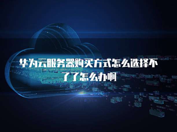 华为云服务器购买方式怎么选择不了了怎么办啊
