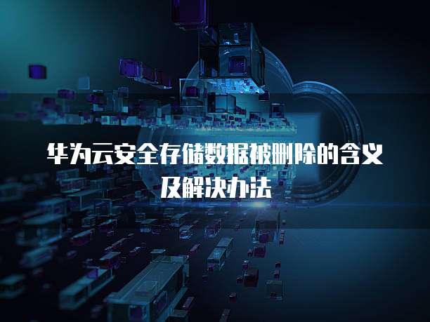 华为云安全存储数据被删除的含义及解决办法