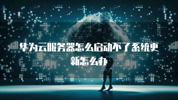 华为云服务器怎么启动不了系统更新怎么办