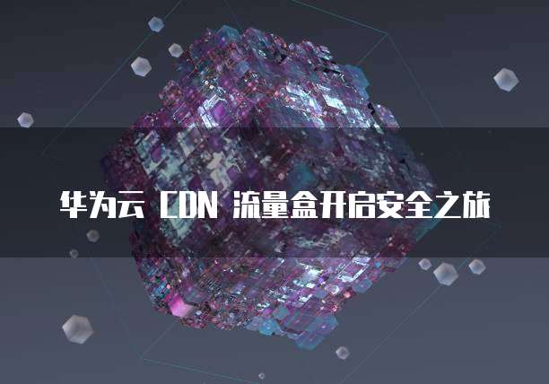 华为云 CDN 流量盒开启安全之旅