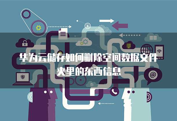 华为云储存如何删除空间数据文件夹里的东西信息