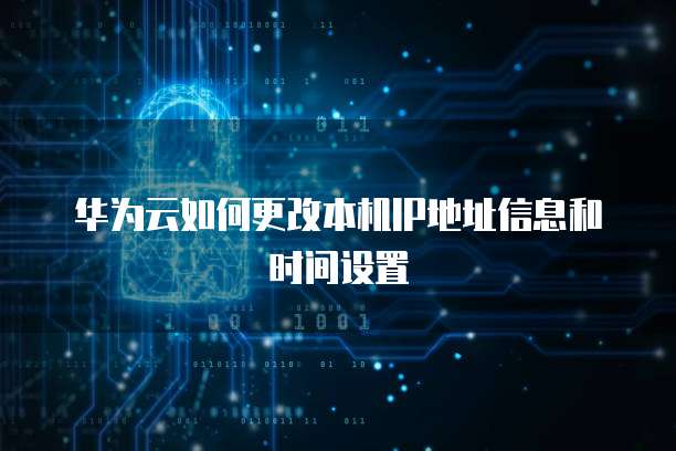 华为云如何更改本机IP地址信息和时间设置