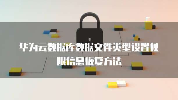 华为云数据库数据文件类型设置权限信息恢复方法