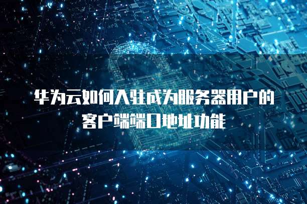 华为云如何入驻成为服务器用户的客户端端口地址功能