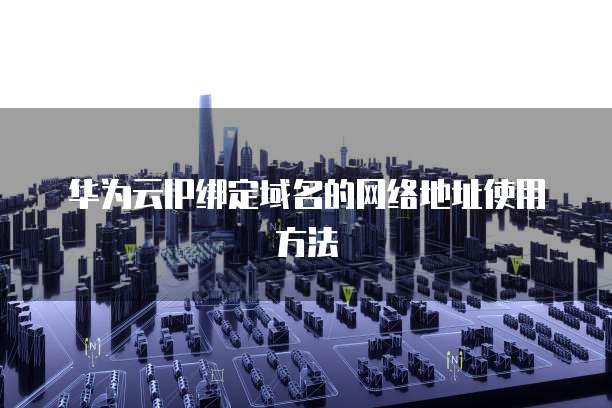 华为云IP绑定域名的网络地址使用方法