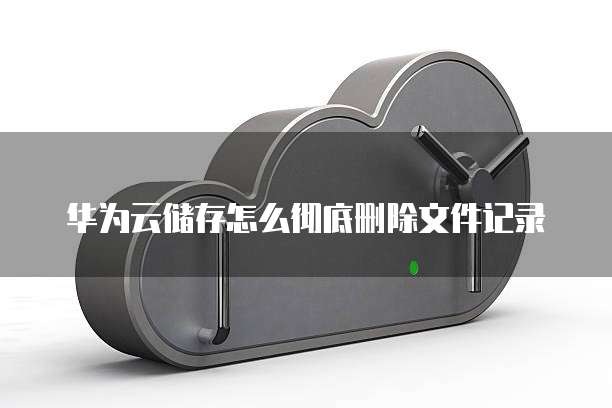 华为云储存怎么彻底删除文件记录