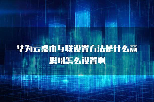 华为云桌面互联设置方法是什么意思呀怎么设置啊