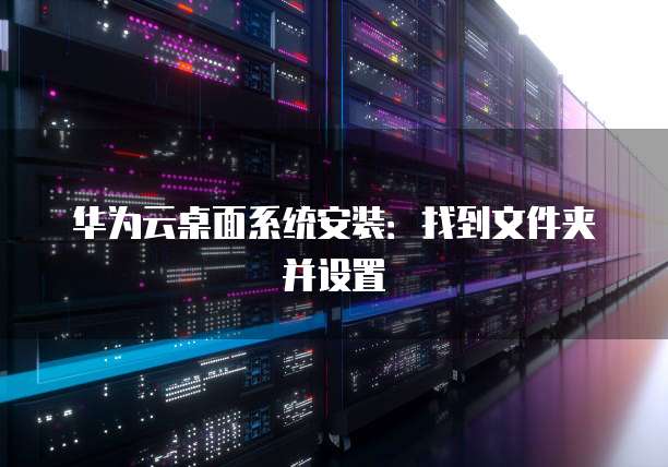 华为云桌面系统安装:找到文件夹并设置