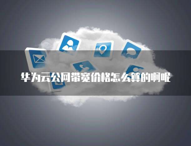 华为云公网带宽价格怎么算的啊呢