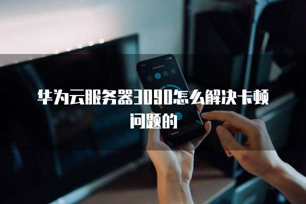 华为云服务器3090怎么解决卡顿问题的