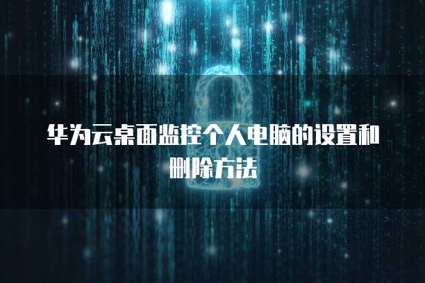 华为云桌面监控个人电脑的设置和删除方法