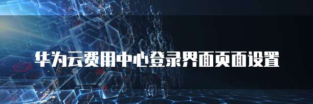 华为云费用中心登录界面页面设置