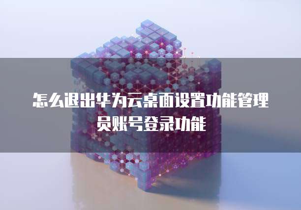 怎么退出华为云桌面设置功能管理员账号登录功能