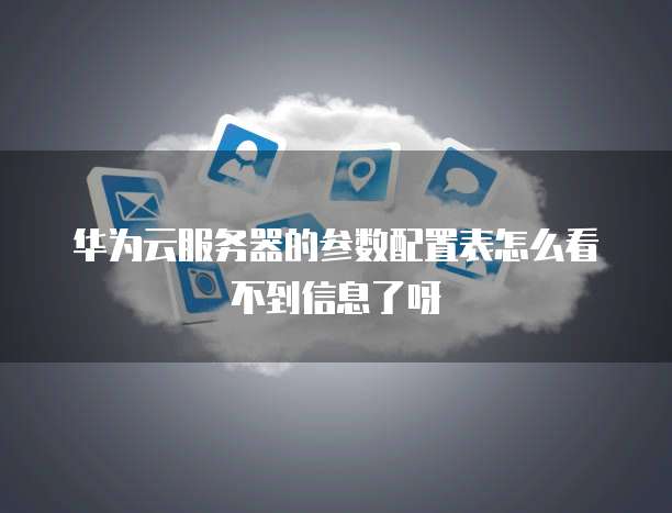 华为云服务器的参数配置表怎么看不到信息了呀