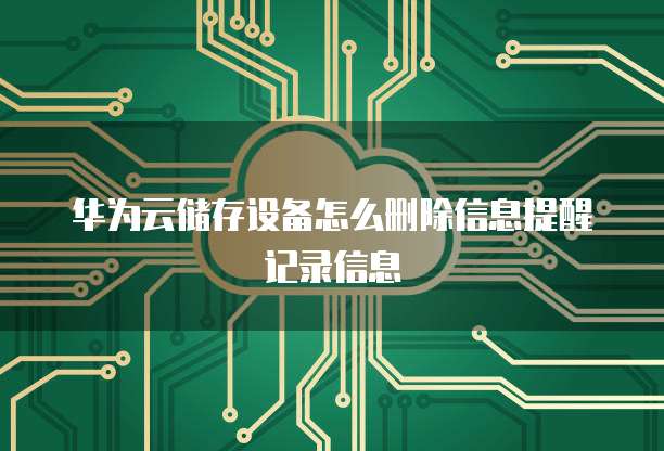 华为云储存设备怎么删除信息提醒记录信息