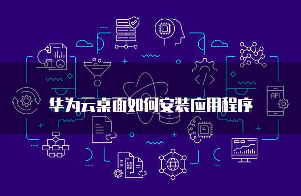 华为云桌面如何安装应用程序