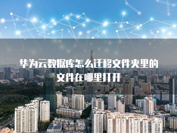 华为云数据库怎么迁移文件夹里的文件在哪里打开